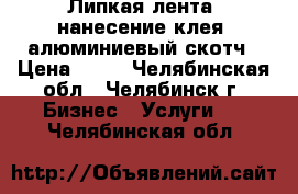 Липкая лента, нанесение клея, алюминиевый скотч › Цена ­ 50 - Челябинская обл., Челябинск г. Бизнес » Услуги   . Челябинская обл.